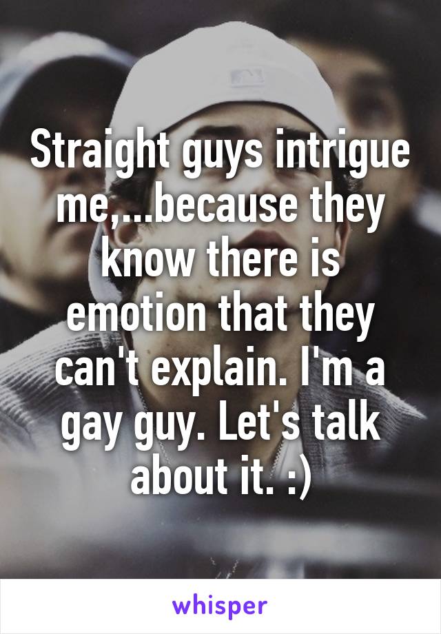 Straight guys intrigue me,...because they know there is emotion that they can't explain. I'm a gay guy. Let's talk about it. :)