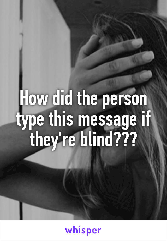 How did the person type this message if they're blind???