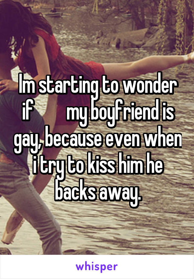 Im starting to wonder if         my boyfriend is gay, because even when i try to kiss him he backs away.