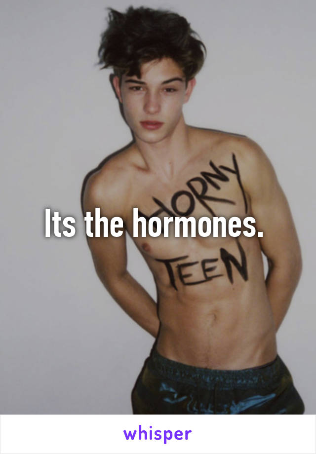 Its the hormones. 