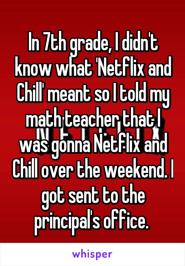 In 7th grade, I didn't know what 'Netflix and Chill' meant so I told my math teacher that I was gonna Netflix and Chill over the weekend. I got sent to the principal's office. 