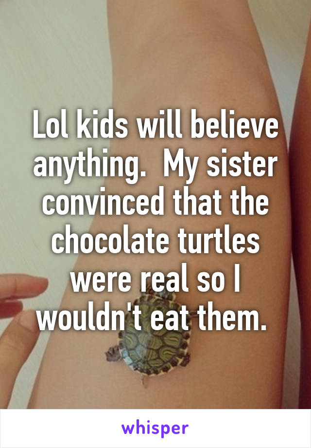 Lol kids will believe anything.  My sister convinced that the chocolate turtles were real so I wouldn't eat them. 