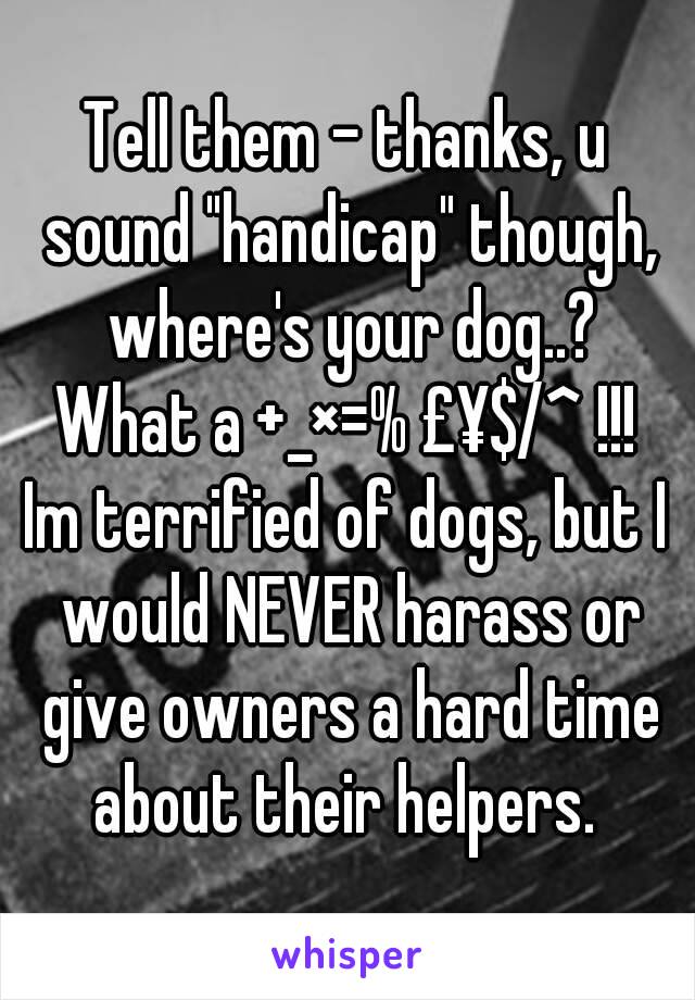 Tell them - thanks, u sound "handicap" though, where's your dog..?
What a +_×=% £¥$/^ !!!
Im terrified of dogs, but I would NEVER harass or give owners a hard time about their helpers. 