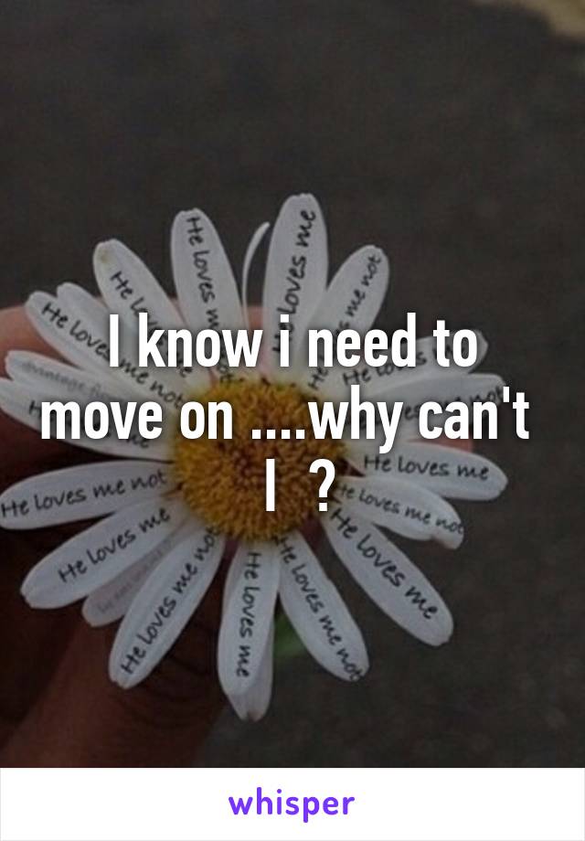 I know i need to move on ....why can't   I  ?