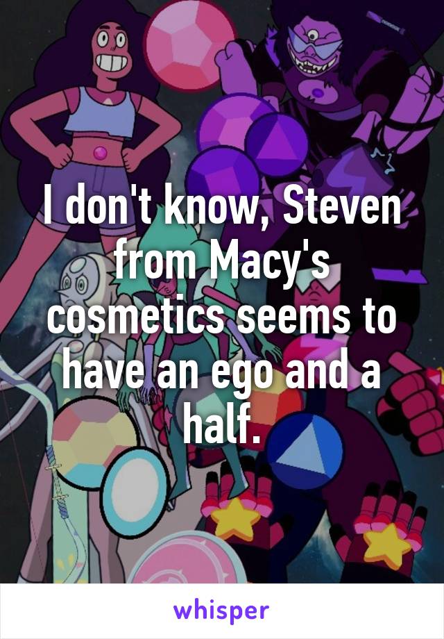 I don't know, Steven from Macy's cosmetics seems to have an ego and a half.