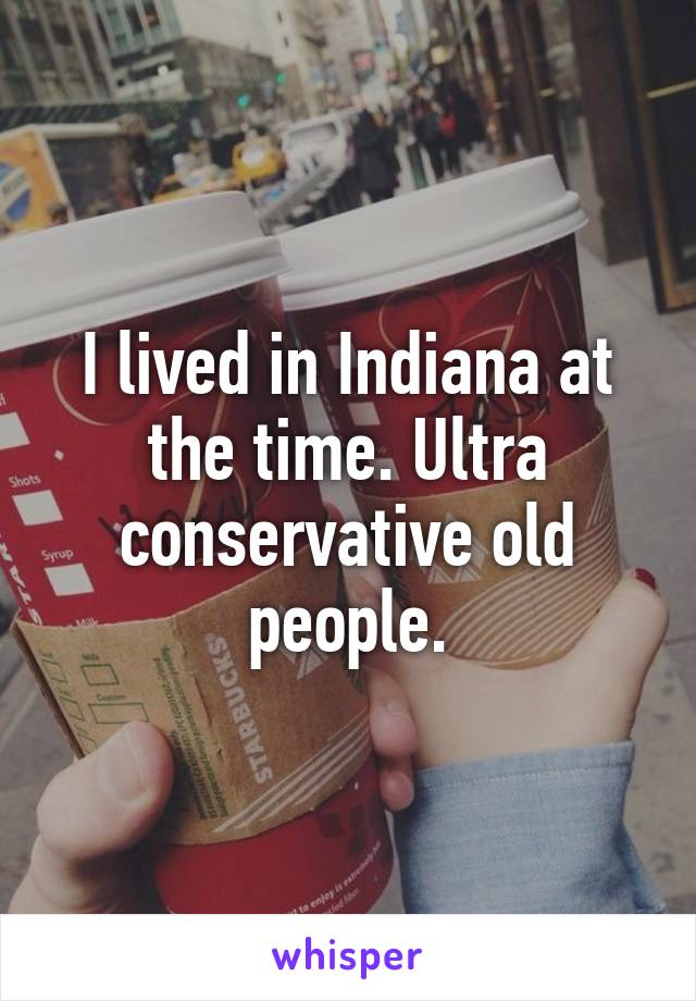 I lived in Indiana at the time. Ultra conservative old people.