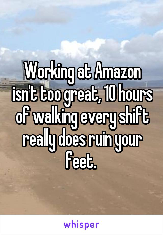 Working at Amazon isn't too great, 10 hours of walking every shift really does ruin your feet. 