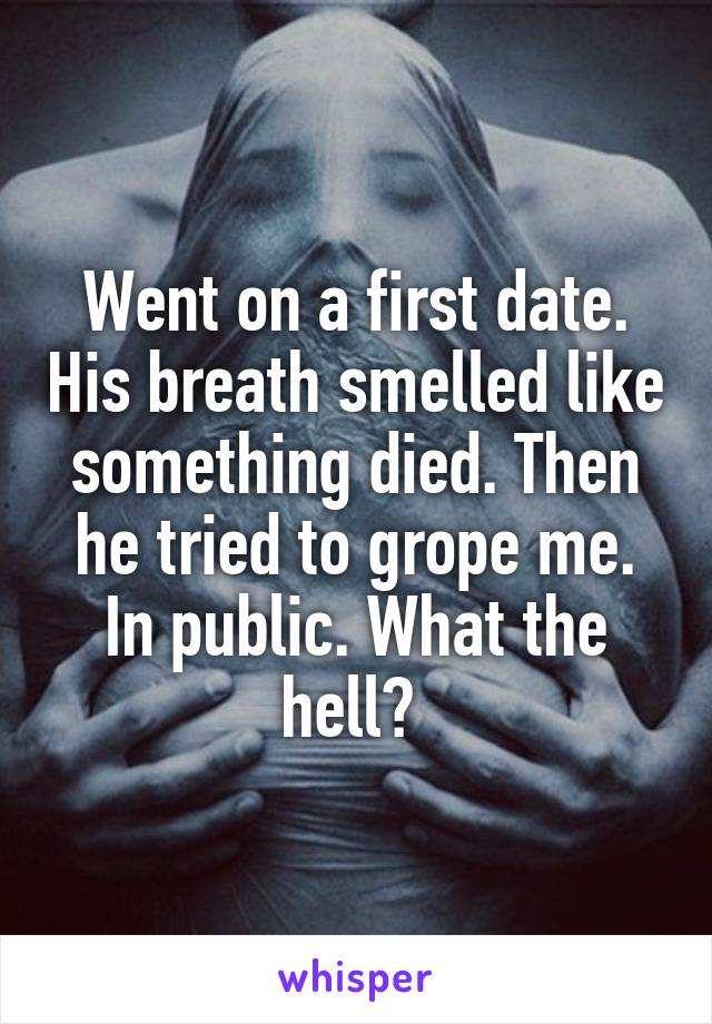 Went on a first date. His breath smelled like something died. Then he tried to grope me. In public. What the hell? 