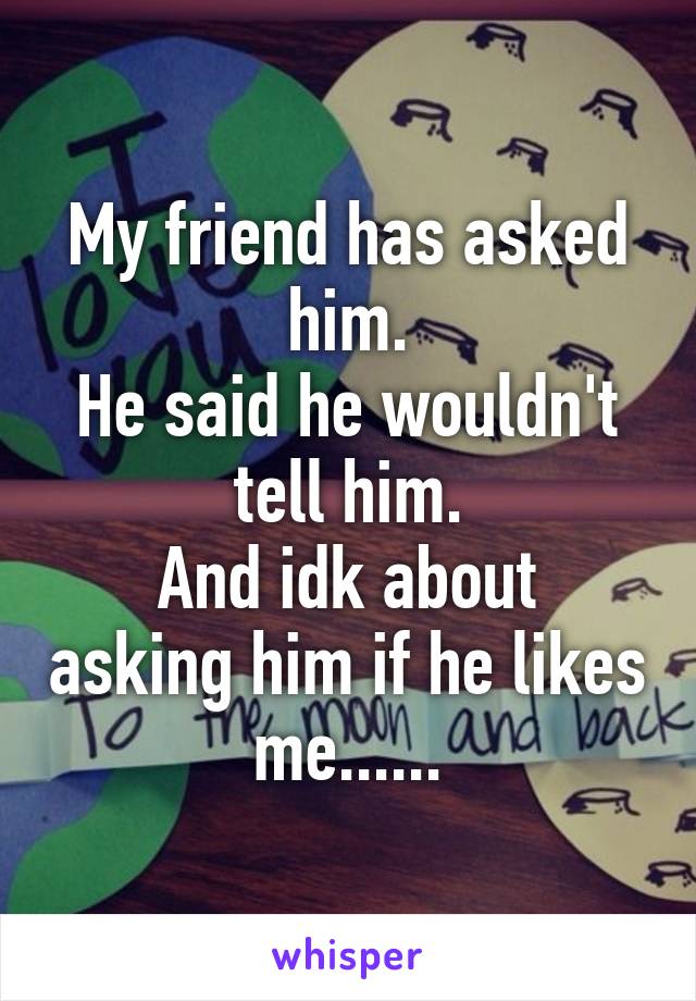 My friend has asked him.
He said he wouldn't tell him.
And idk about asking him if he likes me......