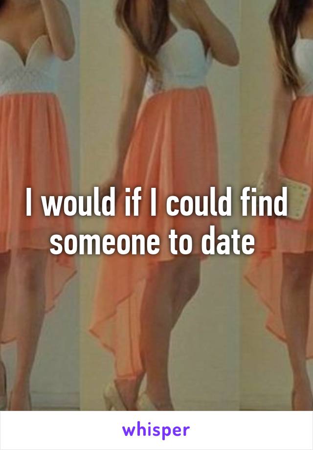 I would if I could find someone to date 