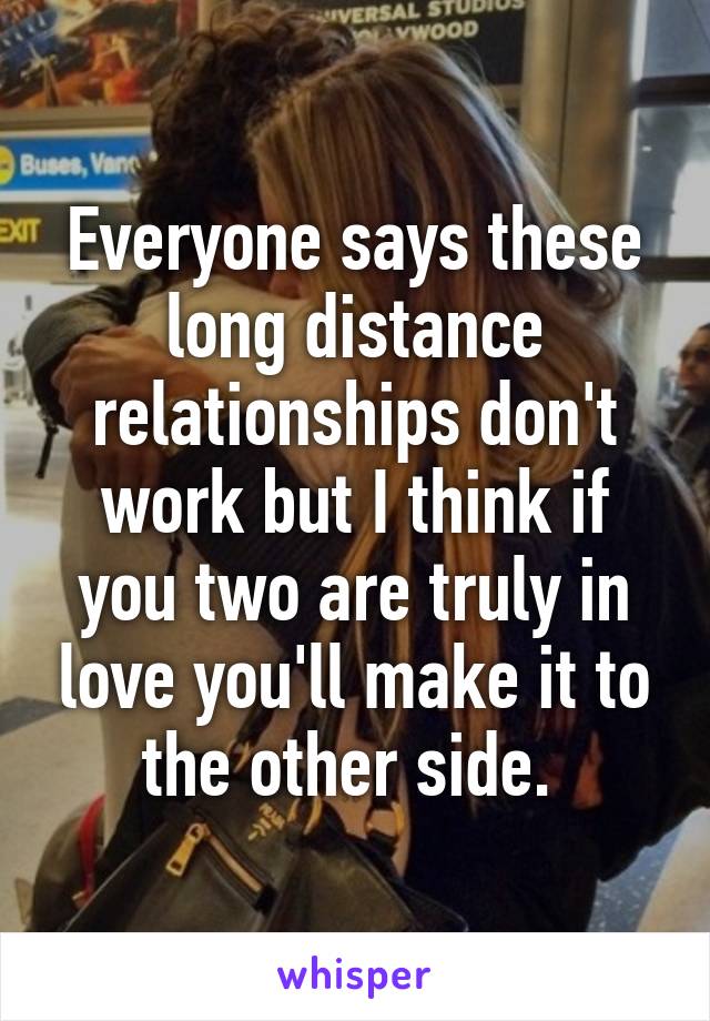 Everyone says these long distance relationships don't work but I think if you two are truly in love you'll make it to the other side. 