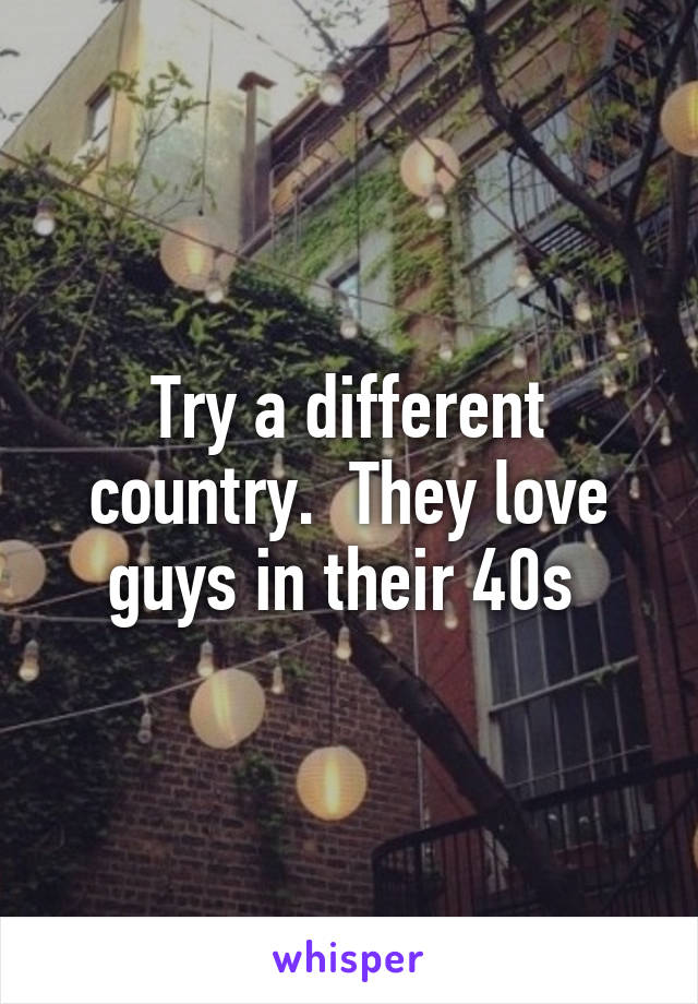 Try a different country.  They love guys in their 40s 