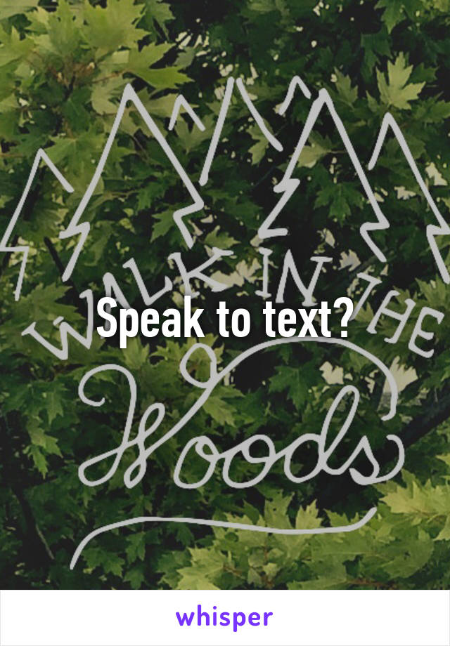 Speak to text?