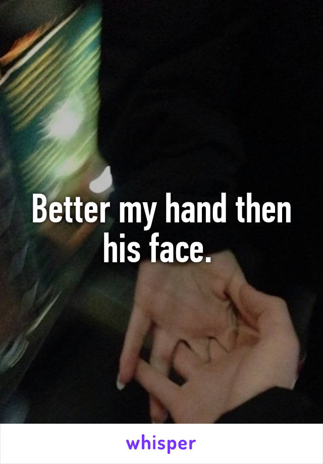 Better my hand then his face. 