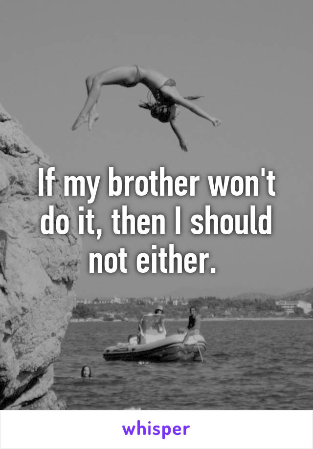 If my brother won't do it, then I should not either. 