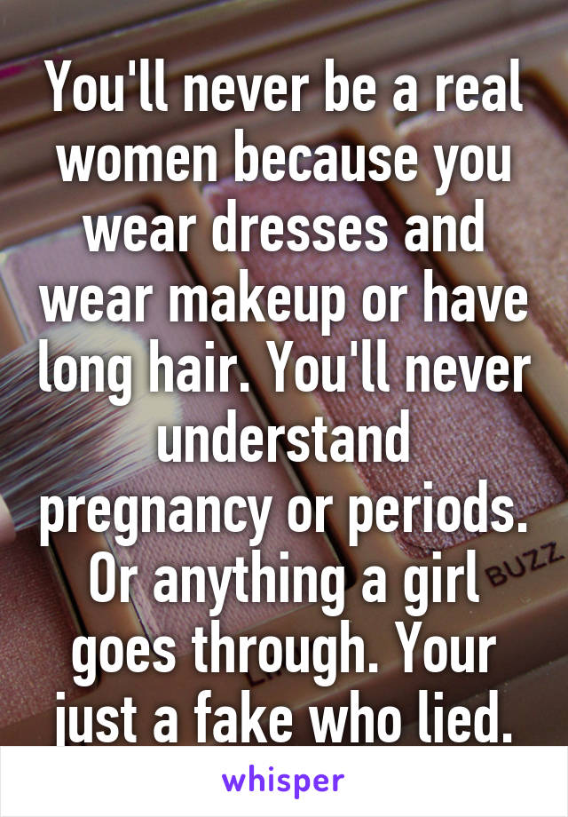 You'll never be a real women because you wear dresses and wear makeup or have long hair. You'll never understand pregnancy or periods. Or anything a girl goes through. Your just a fake who lied.