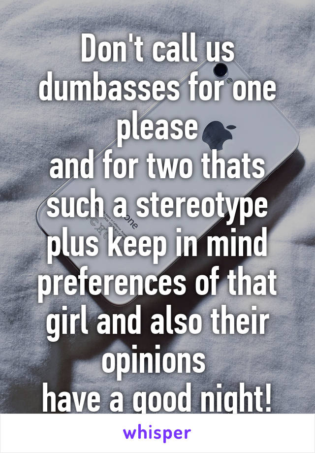 Don't call us dumbasses for one please
and for two thats such a stereotype
plus keep in mind preferences of that girl and also their opinions 
have a good night!