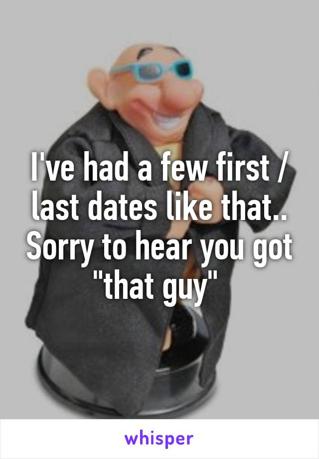 I've had a few first / last dates like that.. Sorry to hear you got "that guy" 