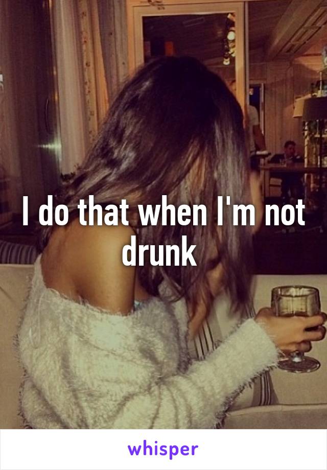 I do that when I'm not drunk 
