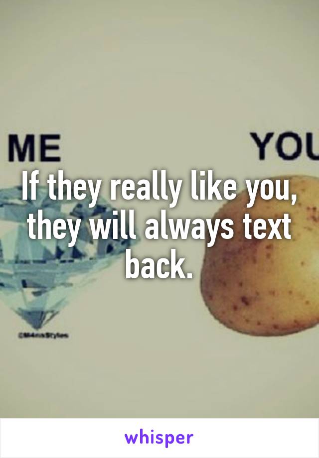 If they really like you, they will always text back.