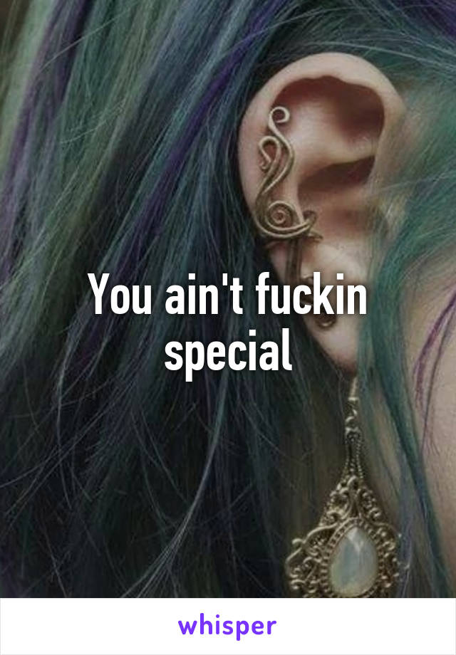 You ain't fuckin special