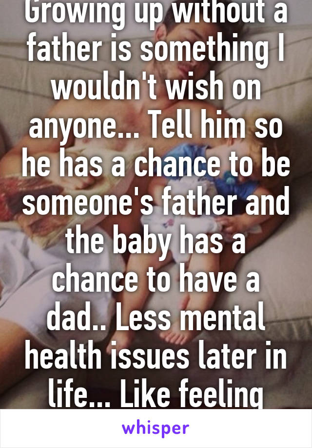 Growing up without a father is something I wouldn't wish on anyone... Tell him so he has a chance to be someone's father and the baby has a chance to have a dad.. Less mental health issues later in life... Like feeling unwanted..