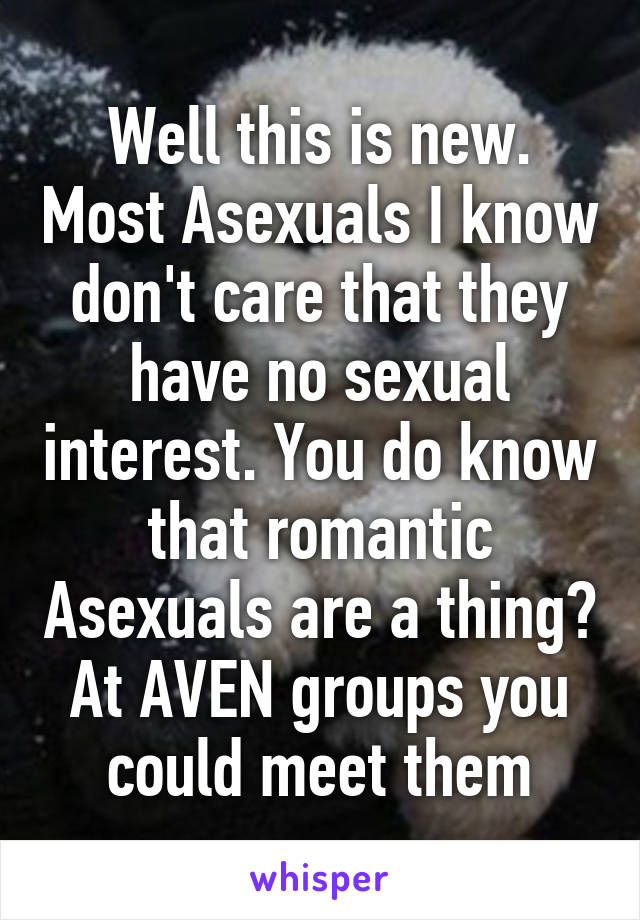 Well this is new. Most Asexuals I know don't care that they have no sexual interest. You do know that romantic Asexuals are a thing? At AVEN groups you could meet them