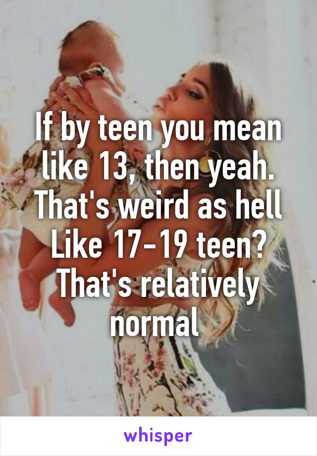 If by teen you mean like 13, then yeah. That's weird as hell
Like 17-19 teen? That's relatively normal 