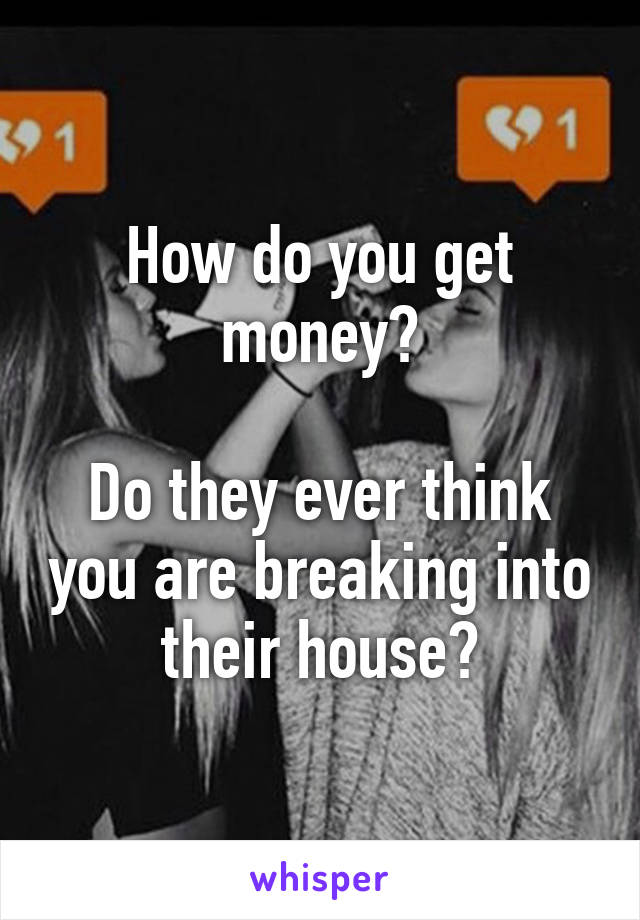 How do you get money?

Do they ever think you are breaking into their house?