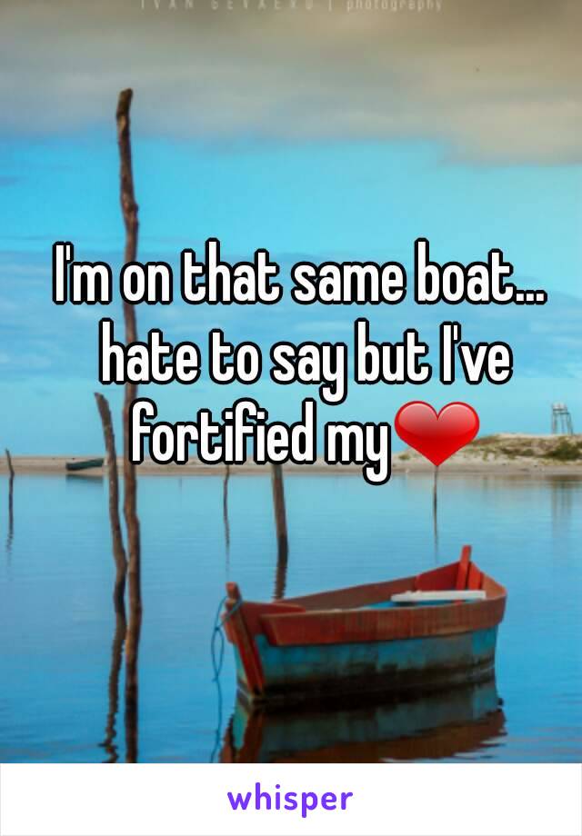 I'm on that same boat... hate to say but I've fortified my❤