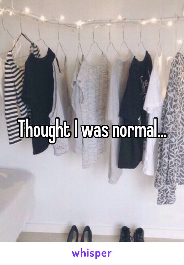 Thought I was normal…