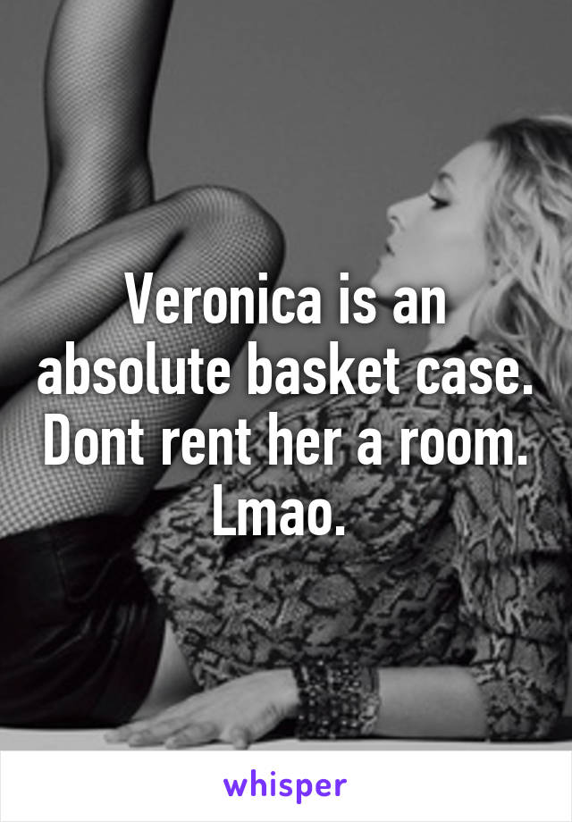 Veronica is an absolute basket case. Dont rent her a room. Lmao. 