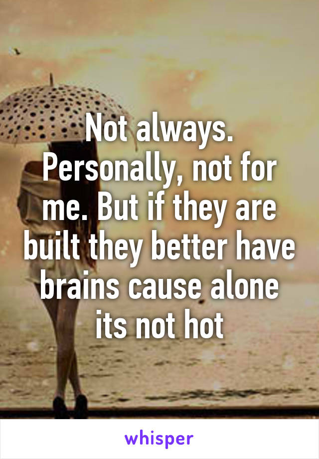 Not always. Personally, not for me. But if they are built they better have brains cause alone its not hot