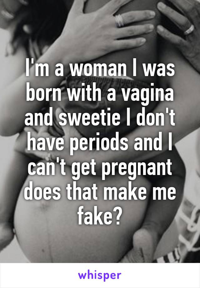 I'm a woman I was born with a vagina and sweetie I don't have periods and I can't get pregnant does that make me fake?