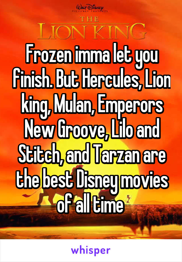 Frozen imma let you finish. But Hercules, Lion king, Mulan, Emperors New Groove, Lilo and Stitch, and Tarzan are the best Disney movies of all time 