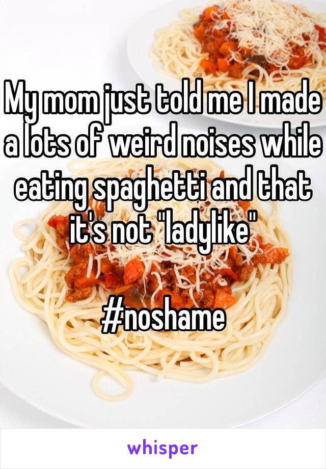 My mom just told me I made a lots of weird noises while eating spaghetti and that it's not "ladylike" 

#noshame