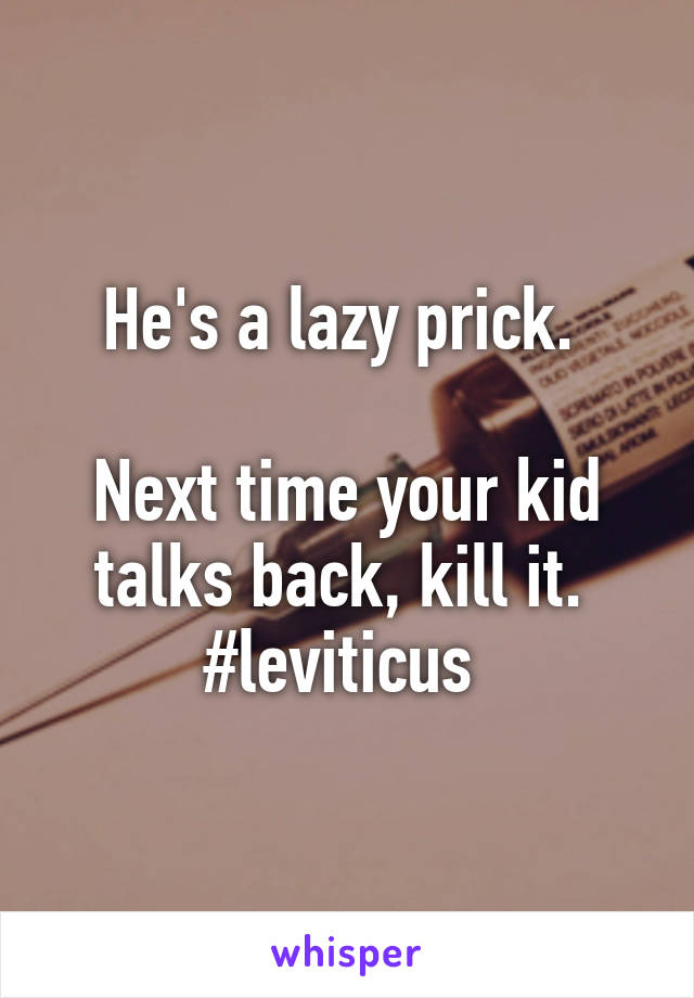 He's a lazy prick. 

Next time your kid talks back, kill it.  #leviticus 