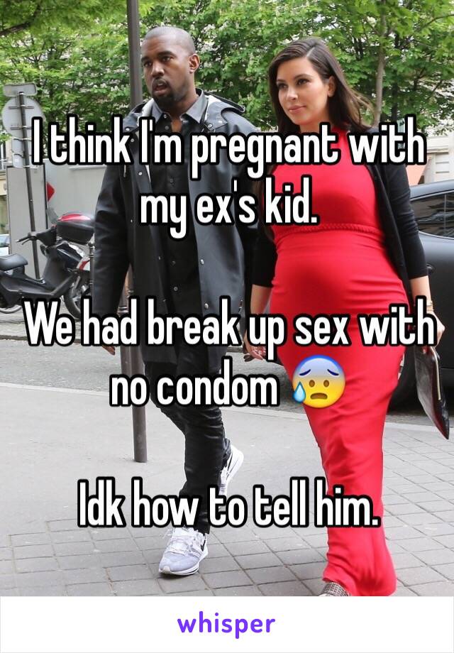 I think I'm pregnant with my ex's kid. 

We had break up sex with no condom 😰

Idk how to tell him. 