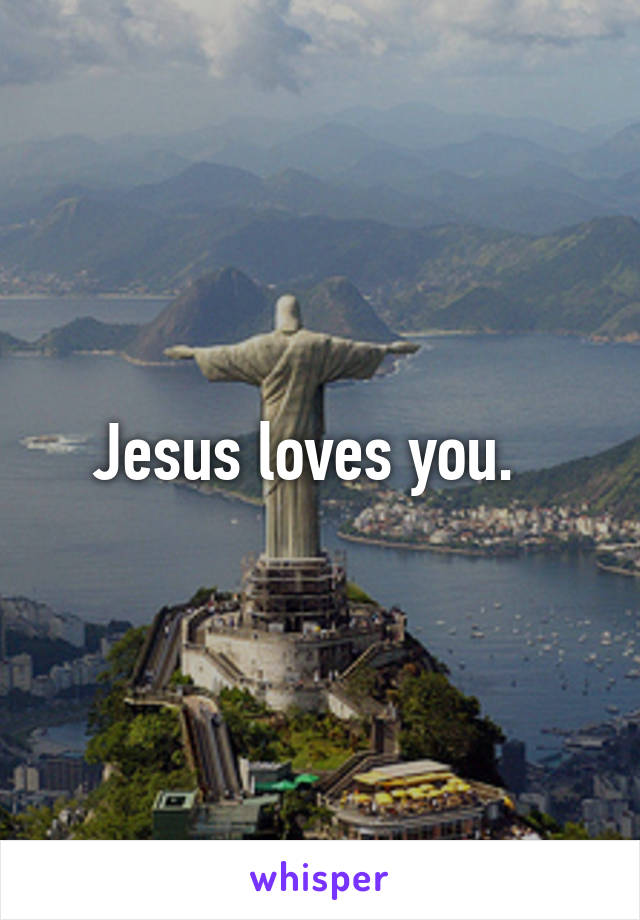 Jesus loves you.  