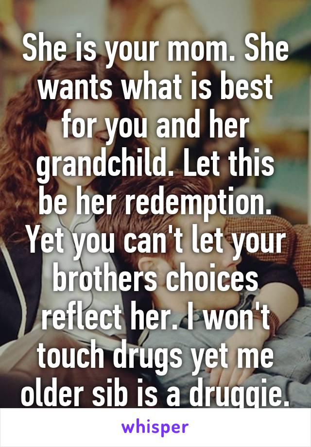 She is your mom. She wants what is best for you and her grandchild. Let this be her redemption. Yet you can't let your brothers choices reflect her. I won't touch drugs yet me older sib is a druggie.