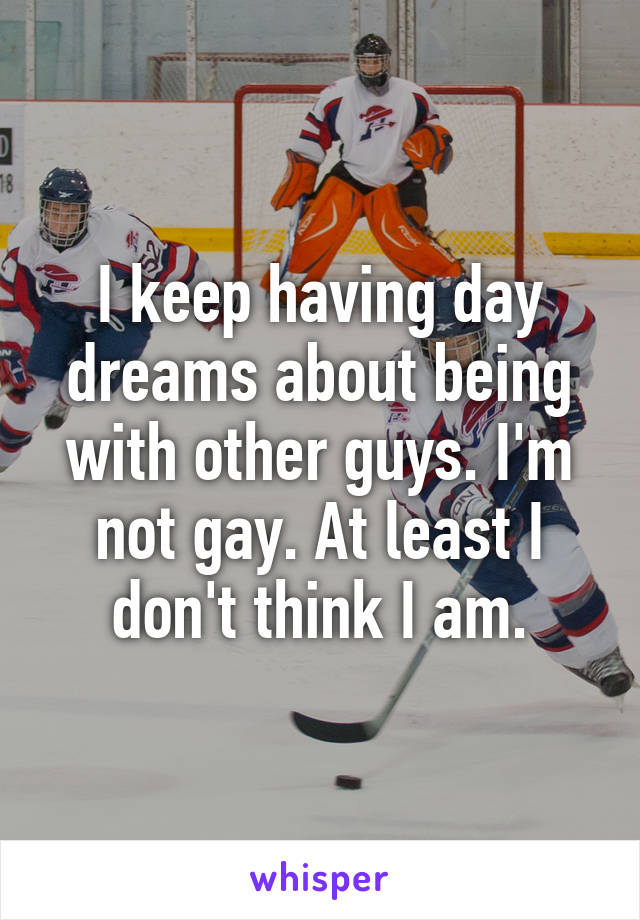 I keep having day dreams about being with other guys. I'm not gay. At least I don't think I am.