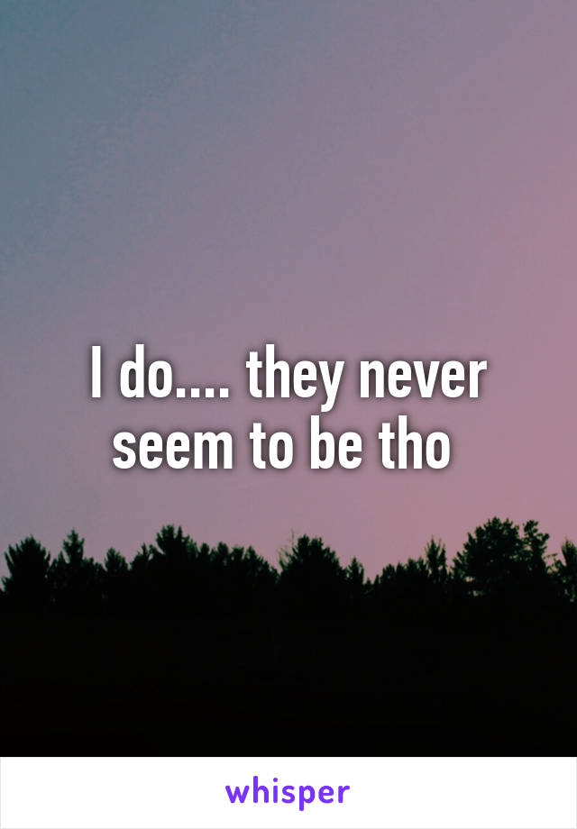 I do.... they never seem to be tho 