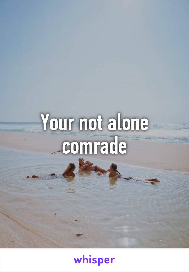 Your not alone comrade