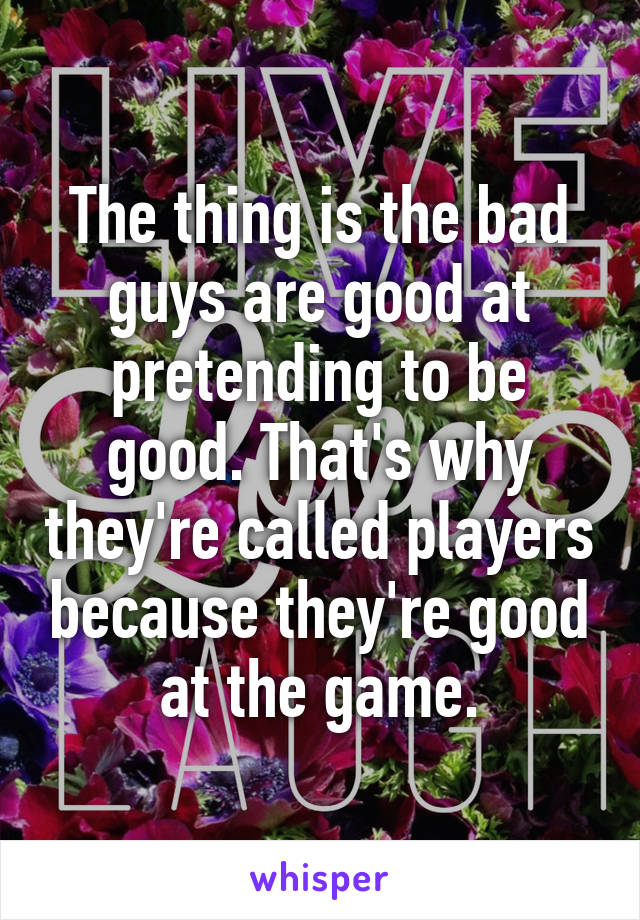 The thing is the bad guys are good at pretending to be good. That's why they're called players because they're good at the game.