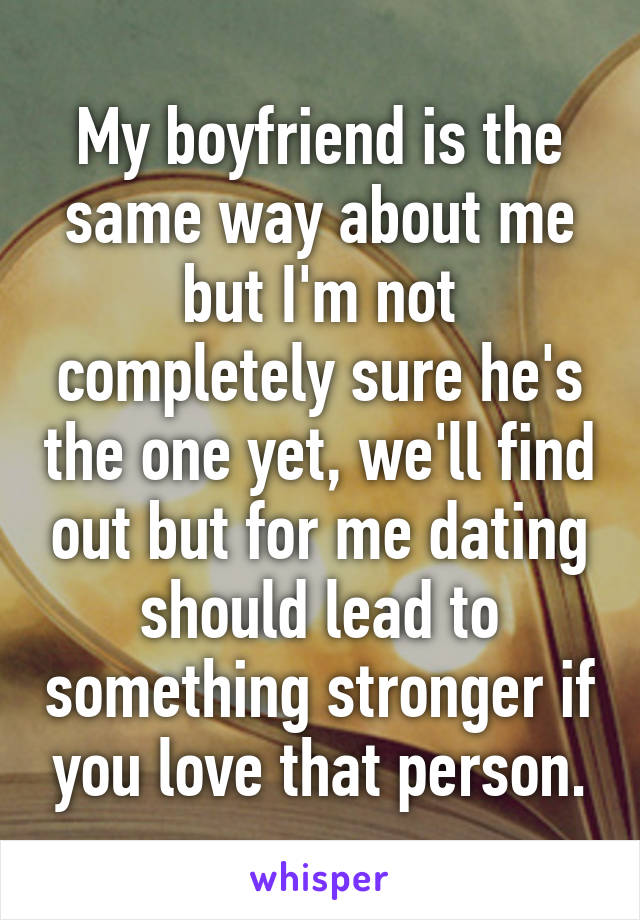 My boyfriend is the same way about me but I'm not completely sure he's the one yet, we'll find out but for me dating should lead to something stronger if you love that person.