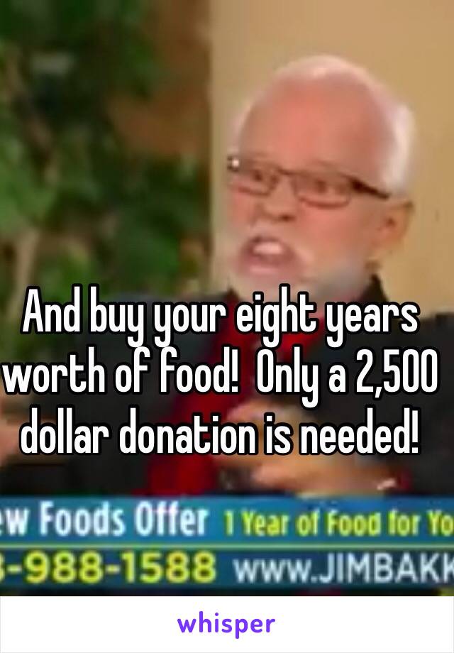 And buy your eight years worth of food!  Only a 2,500 dollar donation is needed! 