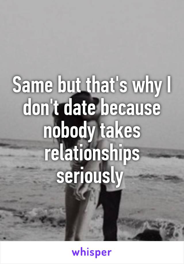 Same but that's why I don't date because nobody takes relationships seriously 