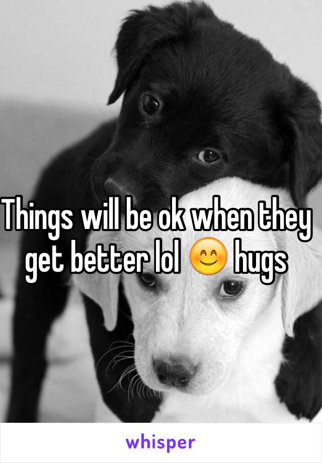 Things will be ok when they get better lol 😊 hugs