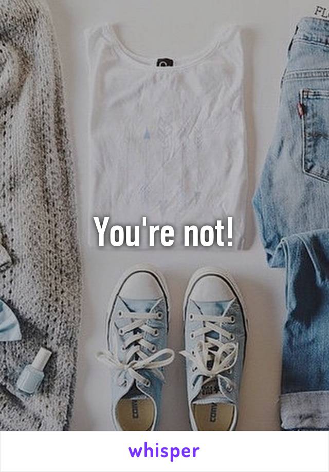 You're not!
