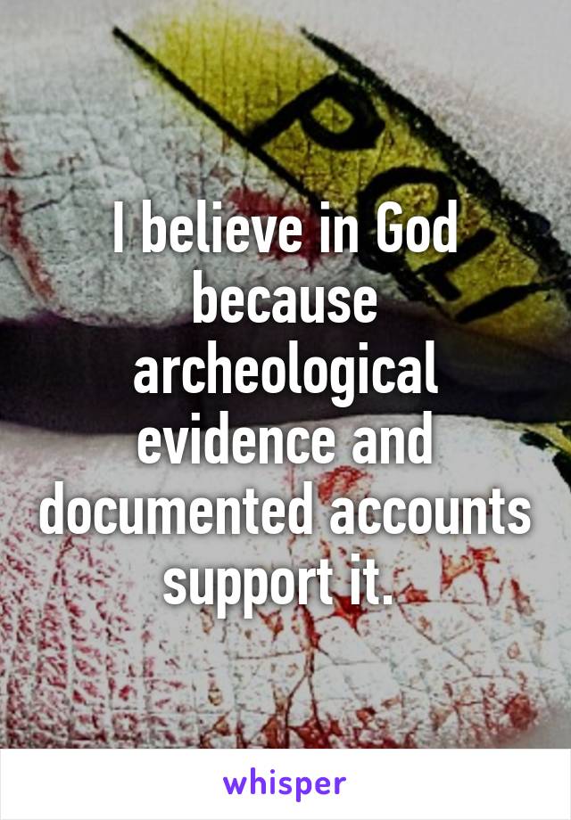 I believe in God because archeological evidence and documented accounts support it. 